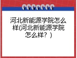 河北新能源学院怎么样(河北新能源学院怎么样？)