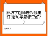 廊坊学厨师定兴哪里好(廊坊学厨哪里好？)