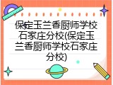 保定玉兰香厨师学校石家庄分校(保定玉兰香厨师学校石家庄分校)