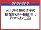 河北汽修技校滦平校区在哪(滦平校区河北汽修技校位置)