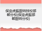 保定虎振厨师技校邯郸分校(保定虎振邯郸厨师分校)