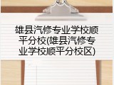 雄县汽修专业学校顺平分校(雄县汽修专业学校顺平分校区)