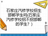 石家庄汽修学校招生邯郸学生吗(石家庄汽修学校招不招邯郸的学生？)