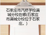 石家庄市汽修学校满城分校在哪(石家庄市满城分校位于石家庄。)