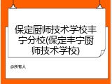 保定厨师技术学校丰宁分校(保定丰宁厨师技术学校)