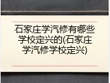 石家庄学汽修有哪些学校定兴的(石家庄学汽修学校定兴)