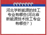 河北学新能源的技工专业有哪些(河北省新能源技术技工专业有哪些？)