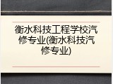 衡水科技工程学校汽修专业(衡水科技汽修专业)