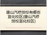 唐山汽修技校有哪些宣化校区(唐山汽修技校宣化校区)