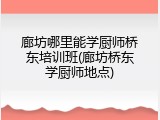 廊坊哪里能学厨师桥东培训班(廊坊桥东学厨师地点)