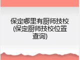 保定哪里有厨师技校(保定厨师技校位置查询)