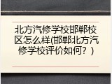 北方汽修学校邯郸校区怎么样(邯郸北方汽修学校评价如何？)