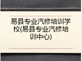 易县专业汽修培训学校(易县专业汽修培训中心)