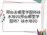 邢台去哪里学厨师徐水培训(邢台哪里学厨师？徐水培训)