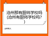 沧州那有厨师学校吗(沧州有厨师学校吗？)