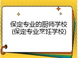 保定专业的厨师学校(保定专业烹饪学校)