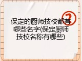 保定的厨师技校都有哪些名字(保定厨师技校名称有哪些)