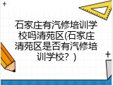 石家庄有汽修培训学校吗清苑区(石家庄清苑区是否有汽修培训学校？)