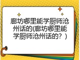 廊坊哪里能学厨师沧州话的(廊坊哪里能学厨师沧州话的？)