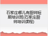 石家庄哪儿有厨师短期培训班(石家庄厨师培训课程)