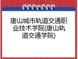 唐山城市轨道交通职业技术学院(唐山轨道交通学院)