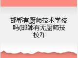 邯郸有厨师技术学校吗(邯郸有无厨师技校?)