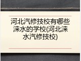 河北汽修技校有哪些涞水的学校(河北涞水汽修技校)
