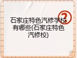 石家庄特色汽修学校有哪些(石家庄特色汽修校)