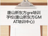唐山新东方gre培训学校(唐山新东方GMAT培训中心)