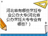 河北省有哪些烹饪专业公办大专(河北省公办烹饪大专专业有哪些？)