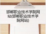 邯郸职业技术学院网站(邯郸职业技术学院网站)
