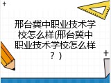 邢台冀中职业技术学校怎么样(邢台冀中职业技术学校怎么样？)