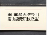 唐山能源职校招生(唐山能源职校招生)