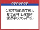 石家庄新能源学校大专怎么样(石家庄新能源学校大专评价)