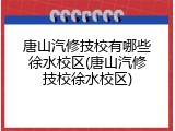 唐山汽修技校有哪些徐水校区(唐山汽修技校徐水校区)