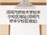 河间汽修技术学校丰宁校区地址(河间汽修丰宁校区地址)
