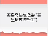 秦皇岛技校招生("秦皇岛技校招生")