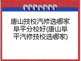 唐山技校汽修选哪家阜平分校好(唐山阜平汽修技校选哪家)