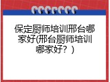 保定厨师培训邢台哪家好(邢台厨师培训哪家好？)