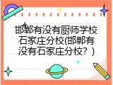 邯郸有没有厨师学校石家庄分校(邯郸有没有石家庄分校？)
