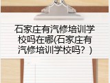 石家庄有汽修培训学校吗在哪(石家庄有汽修培训学校吗？)