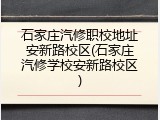 石家庄汽修职校地址安新路校区(石家庄汽修学校安新路校区)