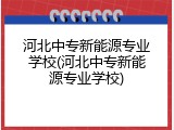 河北中专新能源专业学校(河北中专新能源专业学校)