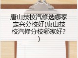 唐山技校汽修选哪家定兴分校好(唐山技校汽修分校哪家好？)