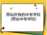 邢台所有的中专学校(邢台中专学校)