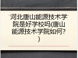 河北唐山能源技术学院是好学校吗(唐山能源技术学院如何？)