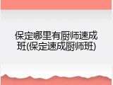 保定哪里有厨师速成班(保定速成厨师班)