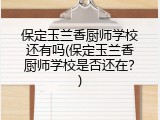 保定玉兰香厨师学校还有吗(保定玉兰香厨师学校是否还在？)