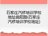 石家庄汽修培训学校地址曲阳路(石家庄汽修培训学校地址)