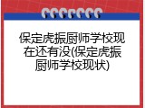 保定虎振厨师学校现在还有没(保定虎振厨师学校现状)